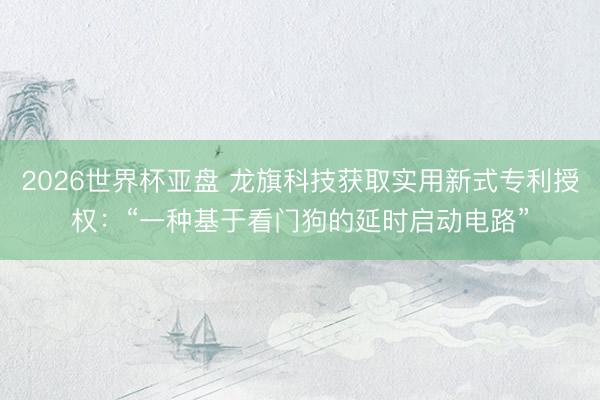 2026世界杯亚盘 龙旗科技获取实用新式专利授权：“一种基于看门狗的延时启动电路”
