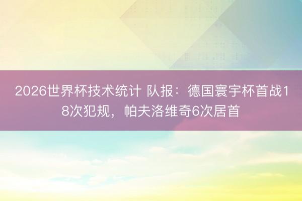 2026世界杯技术统计 队报:德国寰宇杯首战18次犯规,帕夫洛维奇6次居首