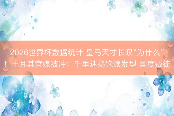 2026世界杯数据统计 皇马天才长叹“为什么”!土耳其官媒被冲:千里迷捣饱读发型 国度叛徒