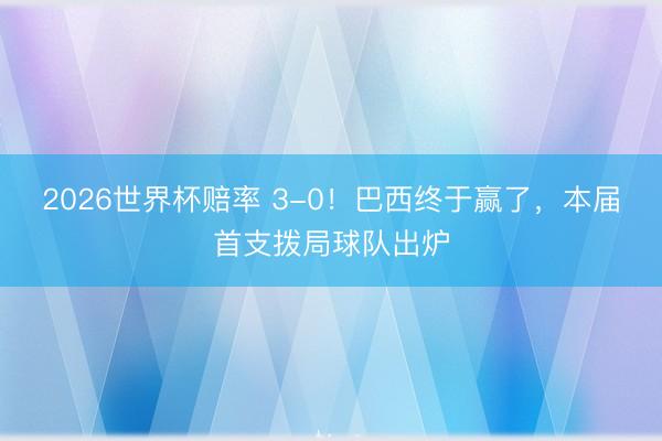 2026世界杯赔率 3-0!巴西终于赢了,本届首支拨局球队出炉