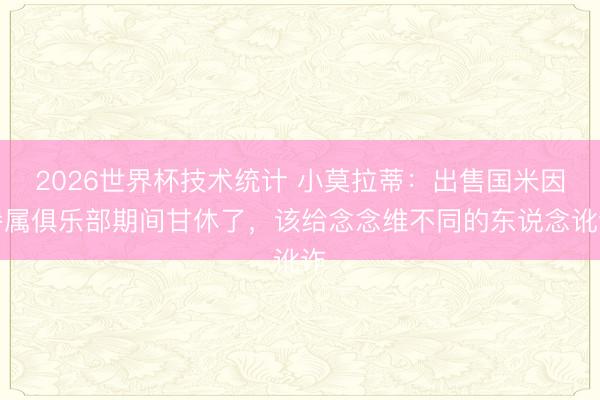 2026世界杯技术统计 小莫拉蒂:出售国米因眷属俱乐部期间甘休了,该给念念维不同的东说念讹诈