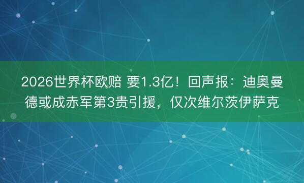 2026世界杯欧赔 要1.3亿!回声报:迪奥曼德或成赤军第3贵引援,仅次维尔茨伊萨克