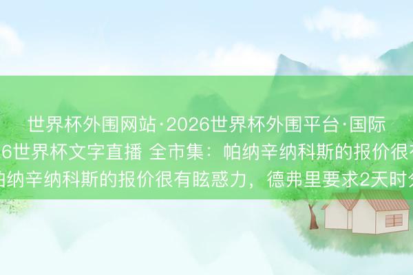 世界杯外围网站·2026世界杯外围平台·国际足联世界杯外围,2026世界杯文字直播 全市集:帕纳辛纳科斯的报价很有眩惑力,德弗里要求2天时分决定